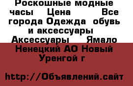 Роскошные модные часы  › Цена ­ 160 - Все города Одежда, обувь и аксессуары » Аксессуары   . Ямало-Ненецкий АО,Новый Уренгой г.